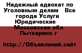 Надежный адвокат по Уголовным делам - Все города Услуги » Юридические   . Московская обл.,Лыткарино г.
